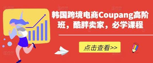 韩国跨境电商Coupang高阶班，酷胖卖家，必学课程-千寻创业网