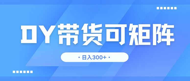 （14414期）DY带货，日入300＋矩阵无上限-千寻创业网
