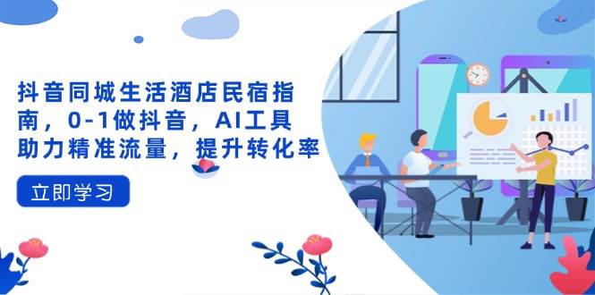 （14368期）抖音同城生活酒店民宿指南，0-1做抖音，AI工具助力精准流量，提升转化率-千寻创业网