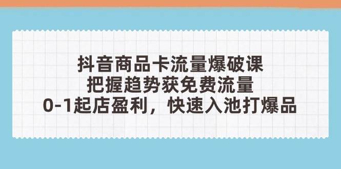 （14532期）抖音商品卡流量爆破课：把握趋势获免费流量，0-1起店盈利，快速入池打爆品-千寻创业网