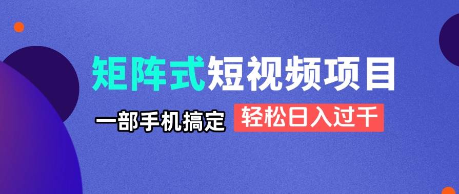 （14475期）矩阵式短视频项目揭秘，一部手机搞定，轻松日入过千-千寻创业网