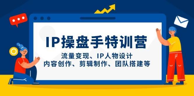 IP操盘手特训营，流量变现、IP人物设计、内容创作、剪辑制作、团队搭建等-千寻创业网