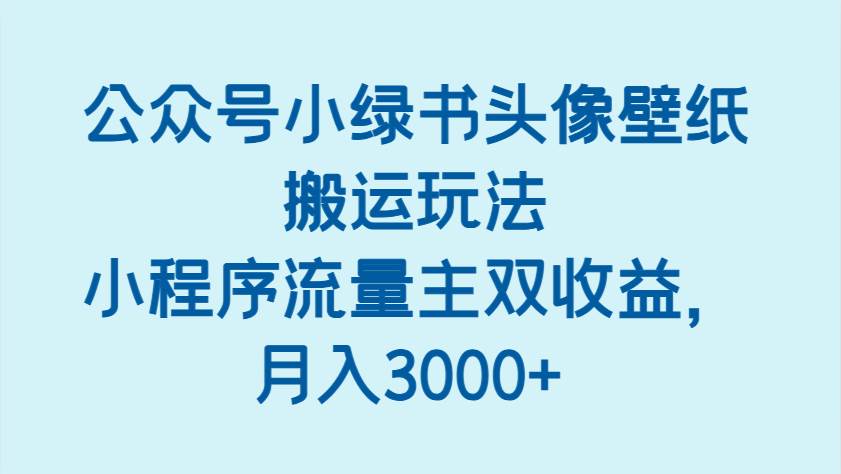 公众号小绿书头像壁纸搬运玩法，小程序流量主双收益，月入3000+-千寻创业网