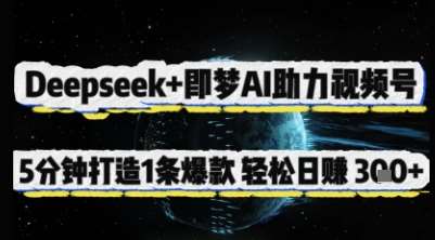 Deepseek+即梦AI助力视频号，5 分钟打造 1 条爆款，轻松日入3张+-千寻创业网