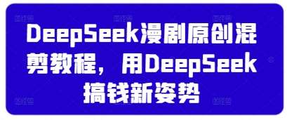DeepSeek漫剧原创混剪教程，用DeepSeek搞钱新姿势-千寻创业网