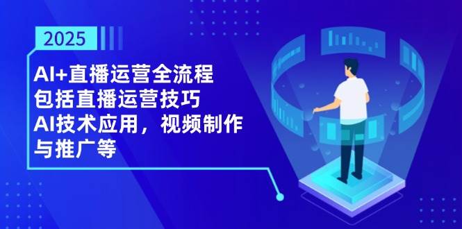 （14523期）2025AI+直播运营全流程，包括直播运营技巧，AI技术应用，视频制作与推广等-千寻创业网