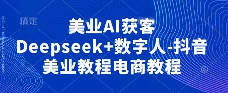 美业AI获客Deepseek+数字人-抖音美业教程电商教程-千寻创业网