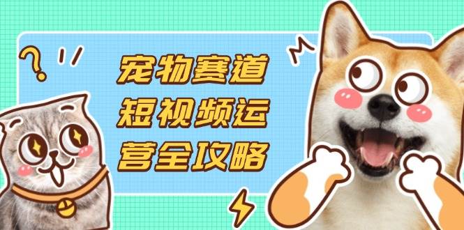 （14345期）宠物赛道短视频运营全攻略，选品拍摄剪辑实操，实现流量到收益转化-千寻创业网
