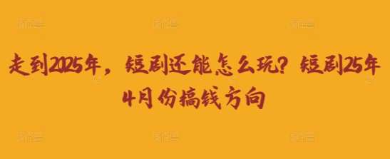 走到2025年，短剧还能怎么玩？短剧25年4月份搞钱方向-千寻创业网