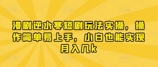 漫剧逆水寒短剧玩法实操，操作简单易上手，小白也能实现月入几k-千寻创业网