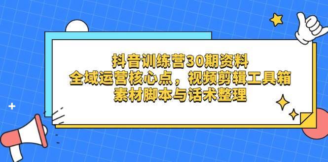 抖音训练营30期资料，全域运营核心点，视频剪辑工具箱 素材脚本与话术整理-千寻创业网