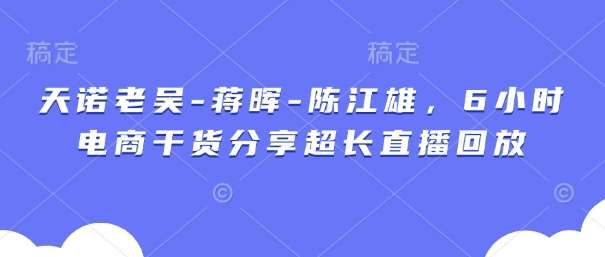 天诺老吴-蒋晖-陈江雄，6小时电商干货分享超长直播回放-千寻创业网