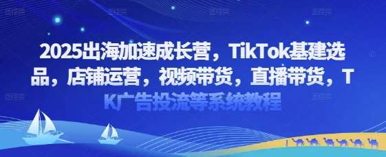 2025出海加速成长营，TikTok基建选品，店铺运营，视频带货，直播带货，TK广告投流等系统教程-千寻创业网