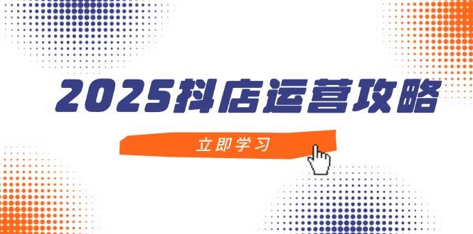 （14622期）2025抖店运营攻略，掌握抖店技巧，打造月销百万，新手入门到精通-千寻创业网