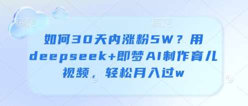 如何30天内涨粉5W？用deepseek+即梦AI制作育儿视频，轻松月入过w-千寻创业网