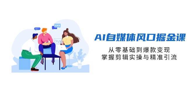 AI自媒体风口掘金课，从零基础到爆款变现，掌握剪辑实操与精准引流-千寻创业网