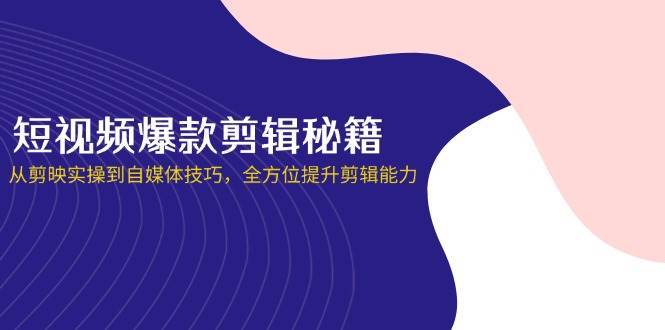 短视频爆款剪辑秘籍，从剪映实操到自媒体技巧，全方位提升剪辑能力-千寻创业网
