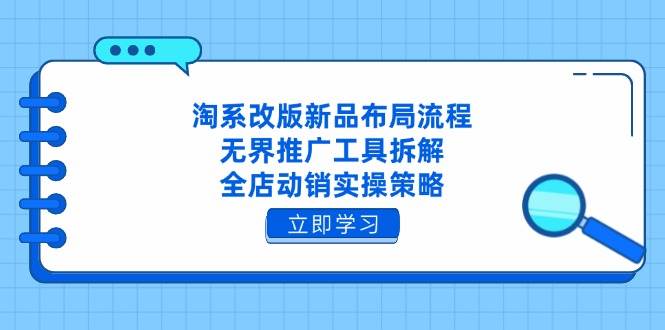 （14518期）淘系改版新品布局流程，无界推广工具拆解，全店动销实操策略-千寻创业网