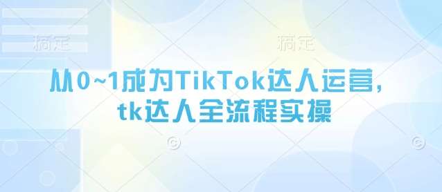 从0~1成为TikTok达人运营，tk达人全流程实操-千寻创业网