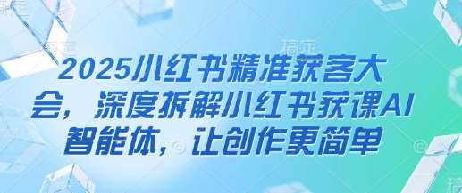 2025小红书精准获客大会，深度拆解小红书获课AI智能体，让创作更简单-千寻创业网