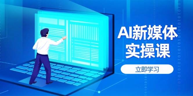 （14346期）AI新媒体实操课，快速提升账号权重，打造高曝光主页与爆款内容-千寻创业网