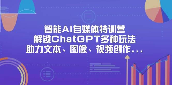 智能AI自媒体特训营，解锁ChatGPT多种玩法，助力文本、图像、视频创作、职场办公等-千寻创业网