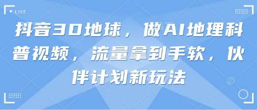 抖音3D地球，做AI地理科普视频，流量拿到手软，伙伴计划新玩法-千寻创业网