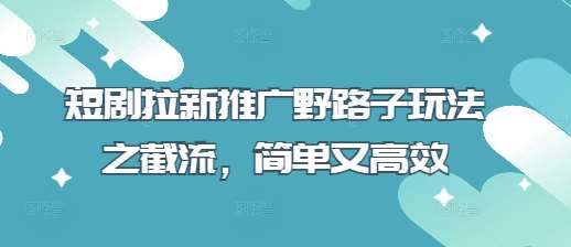 短剧拉新推广野路子玩法之截流，简单又高效-千寻创业网