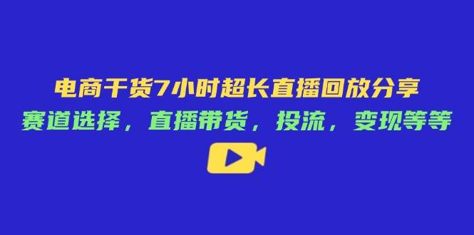 （14403期）电商干货7小时超长直播回放分享：赛道选择，直播带货，投流，变现等等-千寻创业网