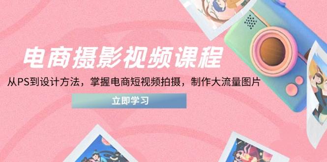 （14429期）电商摄影视频课程，从PS到设计方法，掌握电商短视频拍摄，制作大流量图片-千寻创业网