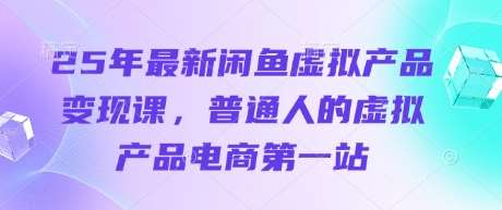 25年最新闲鱼虚拟产品变现课，普通人的虚拟产品电商第一站-千寻创业网