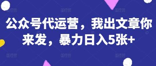 公众号代运营，我出文章你来发，暴力日入5张+【揭秘】-千寻创业网
