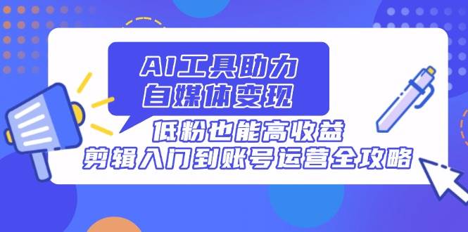 （14405期）AI工具助力自媒体变现，低粉也能高收益，剪辑入门到账号运营全攻略-千寻创业网