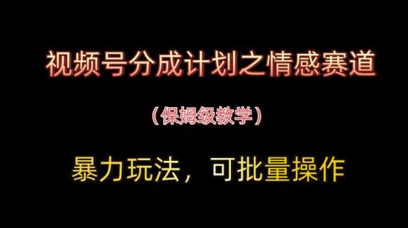视频号分成计划之情感赛道暴力玩法，可批量操作，保姆级教学-千寻创业网