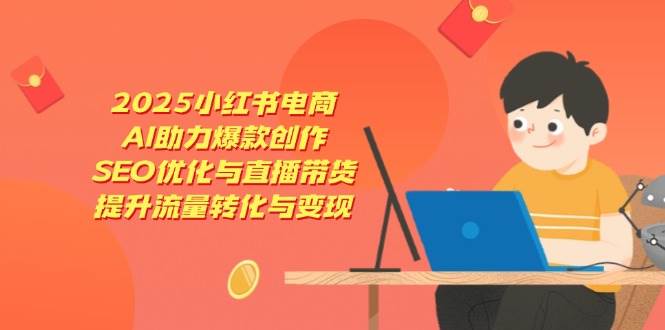 （14367期）2025小红书电商，AI助力爆款创作，SEO优化与直播带货，提升流量转化与变现-千寻创业网