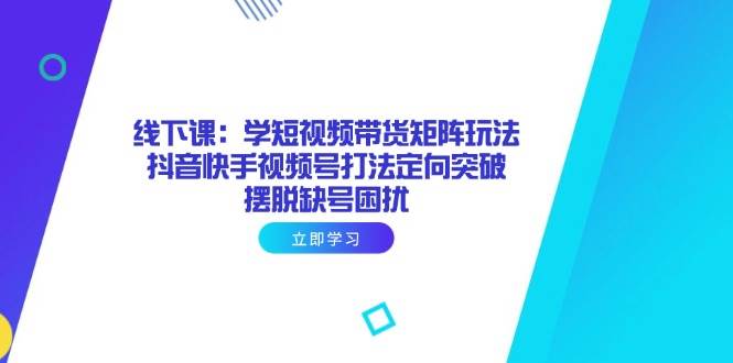 （14433期）线下课：学短视频带货矩阵玩法 抖音快手视频号打法定向突破，摆脱缺号困扰-千寻创业网