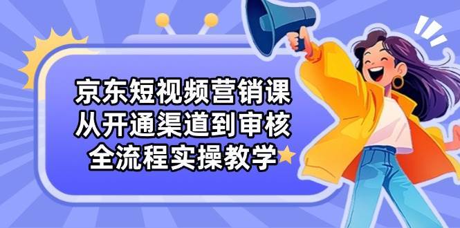 京东短视频营销课：从开通渠道到审核，全流程实操教学-千寻创业网