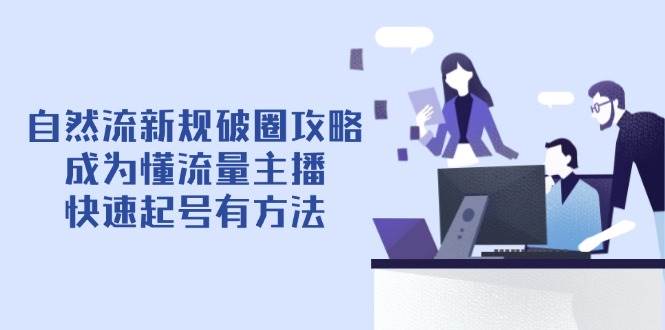 （14489期）自然流新规破圈攻略【4月6更新】：成为懂流量主播，快速起号有方法-千寻创业网