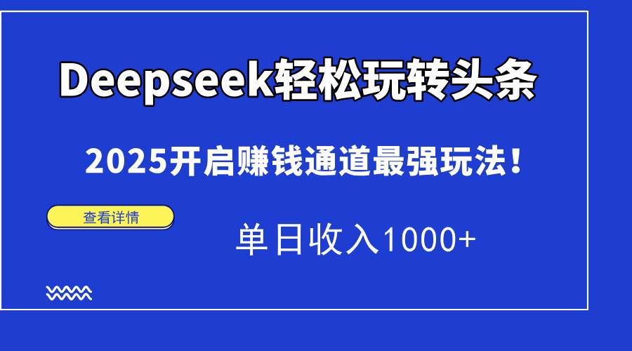 （14453期）Deepseek轻松玩转头条，2025开启赚钱通道最强玩法！单日收入1000+-千寻创业网