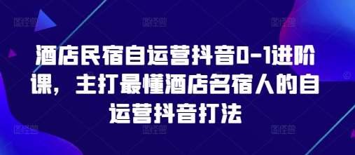 酒店民宿自运营抖音0-1进阶课，主打最懂酒店名宿人的自运营抖音打法-千寻创业网