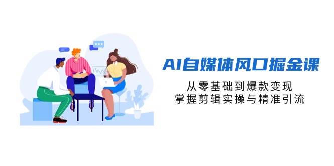 （14329期）AI自媒体风口掘金课，从零基础到爆款变现，掌握剪辑实操与精准引流-千寻创业网