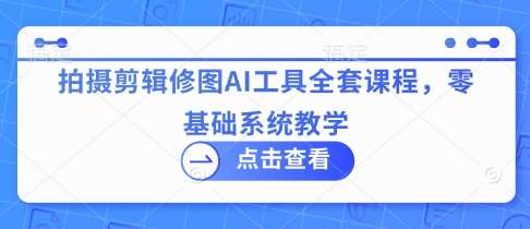 拍摄剪辑修图AI工具全套课程，零基础系统教学-千寻创业网