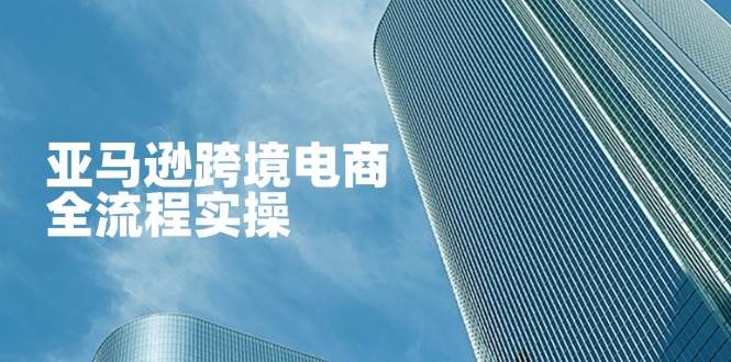 （14252期）亚马逊跨境电商全流程实操，教你从零开始，掌握店铺运营与广告技巧-千寻创业网