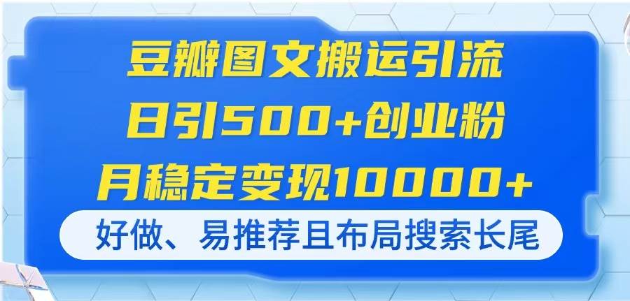（14323期）豆瓣图文搬运引流，日引500+创业粉，月稳定变现10000+，好做、易推荐且…-千寻创业网