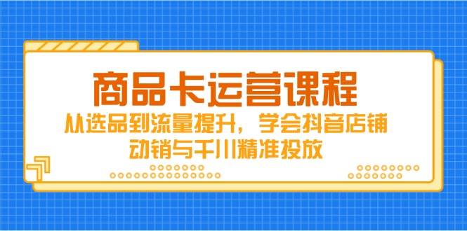 （14612期）商品卡运营课程，从选品到流量提升，学会抖音店铺动销与千川精准投放-千寻创业网