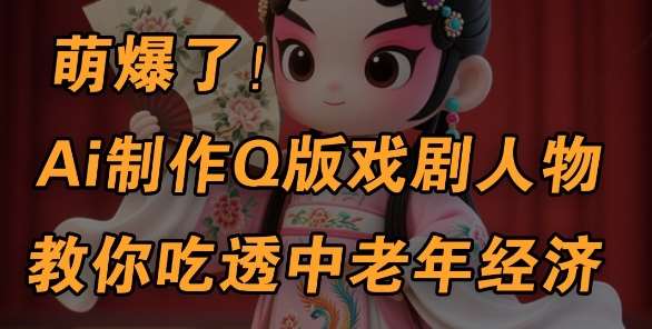用Ai制作Q版戏剧人物，手把手教你吃透中老年经济，5分钟一个成品，多渠道变现-千寻创业网