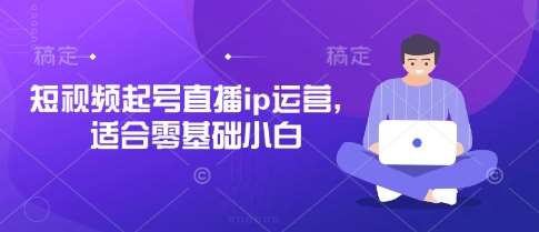 短视频起号直播ip运营，适合零基础小白-千寻创业网