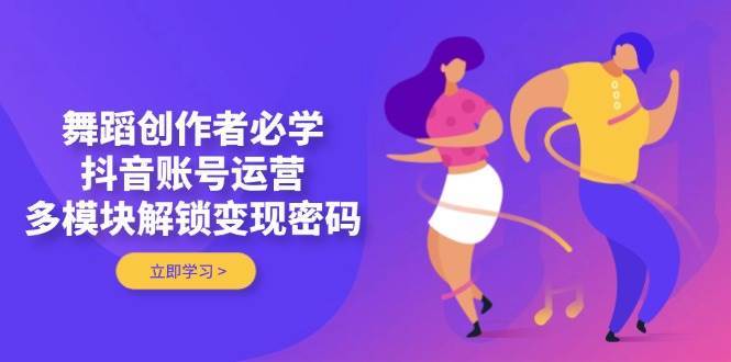 舞蹈创作者必学，抖音账号运营，多模块解锁变现密码-千寻创业网