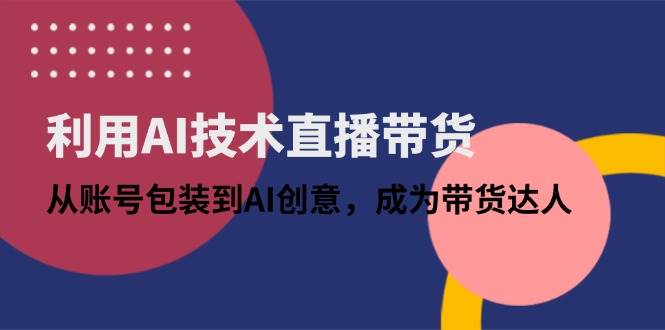 （14534期）利用AI技术直播带货：从账号包装到AI创意，成为带货达人-千寻创业网
