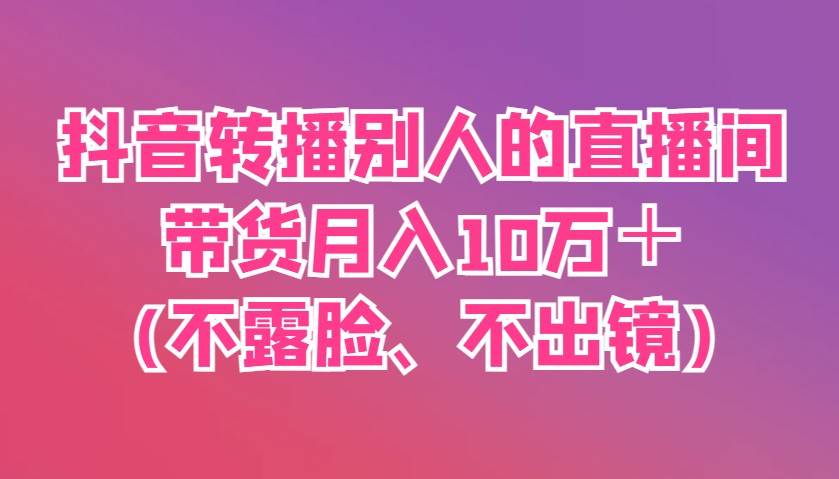 抖音转播别人的直播间带货月入10万＋(不露脸、不出镜)-千寻创业网